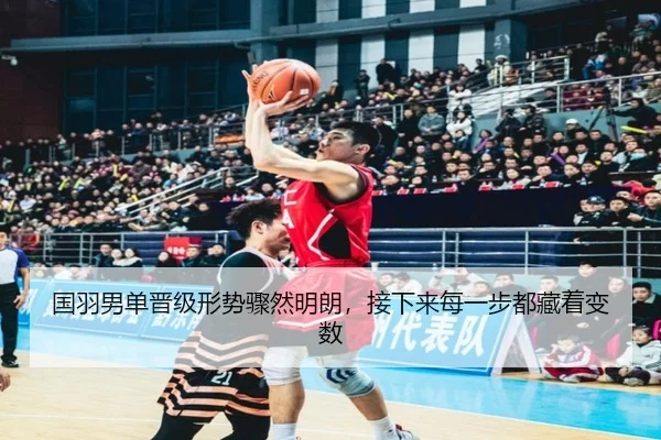 国羽男单晋级形势骤然明朗，接下来每一步都藏着变数 | pazhenren