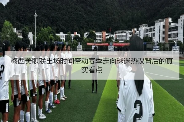 梅西美职联出场时间牵动赛季走向球迷热议背后的真实看点（pazhenren）